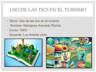 USO DE LAS TICS EN EL TURISMO
• Tema: Uso de las tics en el turismo.
• Nombre: Mariajose Acevedo Rocha.
• Curso: 1003.
• Docente: Luz Aneida León.
•
 