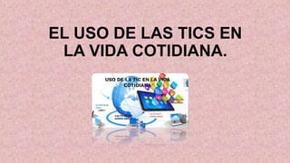 EL USO DE LAS TICS EN
LA VIDA COTIDIANA.
 