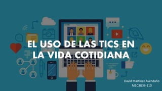 EL USO DE LAS TICS EN
LA VIDA COTIDIANA
David Martínez Avendaño
M1C3G36-110
 