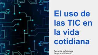 El uso de
las TIC en
la vida
cotidiana
Fernanda nuñez rivera
Grupo M1C3G48-113
 