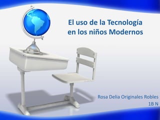 El uso de la Tecnología
en los niños Modernos




         Rosa Delia Originales Robles
                                1B N
 