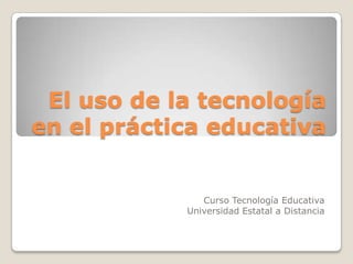 El uso de la tecnología
en el práctica educativa

Curso Tecnología Educativa
Universidad Estatal a Distancia

 