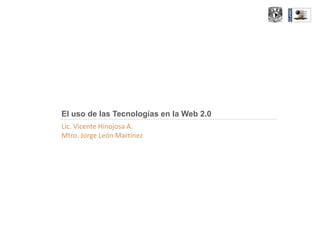 El uso de las Tecnologías en la Web 2.0
Lic. Vicente Hinojosa A.
Mtro. Jorge León Martínez
 