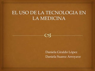 EL USO DE LA TECNOLOGIA EN LA MEDICINA Daniela Giraldo López Daniela Suarez Arroyave 