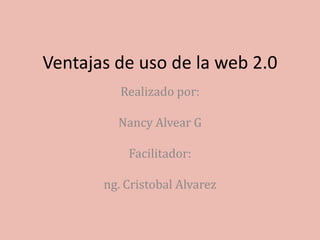 Ventajas de uso de la web 2.0
Realizado por:
Nancy Alvear G
Facilitador:
ng. Cristobal Alvarez
 