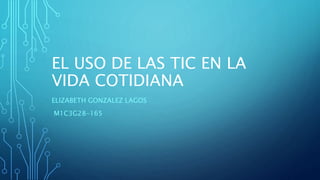 EL USO DE LAS TIC EN LA
VIDA COTIDIANA
ELIZABETH GONZALEZ LAGOS
M1C3G28-165
 