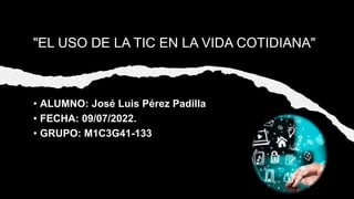 "EL USO DE LA TIC EN LA VIDA COTIDIANA"
• ALUMNO: José Luis Pérez Padilla
• FECHA: 09/07/2022.
• GRUPO: M1C3G41-133
 