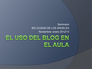 Seminario
IES CIUDAD DE LOS ÁNGELES
      Noviembre- enero 2012/13
 