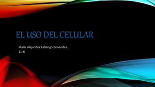 EL USO DEL CELULAR
María Alejandra Tabango Benavides
11-6
 