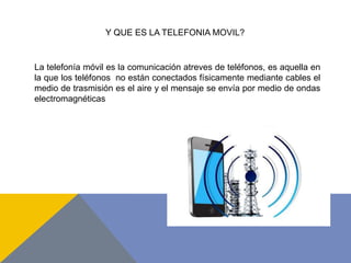 La telefonía móvil es la comunicación atreves de teléfonos, es aquella en
la que los teléfonos no están conectados físicam...