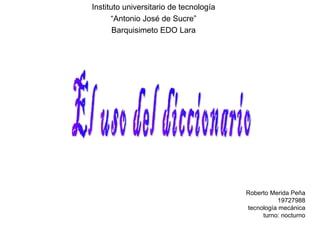 Instituto universitario de tecnología
      “Antonio José de Sucre”
       Barquisimeto EDO Lara




                                        Roberto Merida Peña
                                                  19727988
                                        tecnología mecánica
                                             turno: nocturno
 
