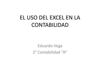 EL USO DEL EXCEL EN LA
    CONTABILIDAD


       Eduardo Vega
    2° Contabilidad “A”
 
