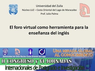 Universidad del Zulia 
Núcleo LUZ – Costa Oriental del Lago de Maracaibo 
Prof. Julio Palma 
El foro virtual como herramienta para la 
enseñanza del inglés 
 
