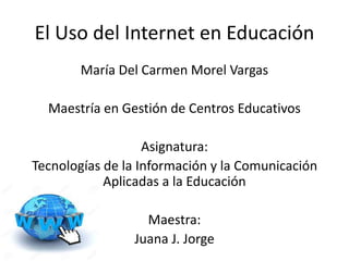 El Uso del Internet en Educación
María Del Carmen Morel Vargas
Maestría en Gestión de Centros Educativos
Asignatura:
Tecnologías de la Información y la Comunicación
Aplicadas a la Educación
Maestra:
Juana J. Jorge
 