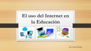El uso del Internet en
la Educación
Arq. Carlina Hiraldo
 