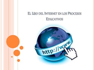 EL USO DEL INTERNET EN LOS PROCESOS
EDUCATIVOS
 