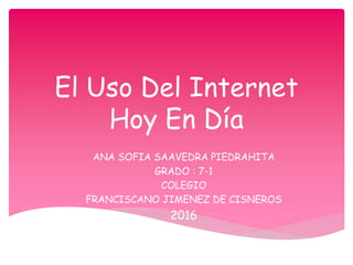 El Uso Del Internet
Hoy En Día
ANA SOFIA SAAVEDRA PIEDRAHITA
GRADO : 7-1
COLEGIO
FRANCISCANO JIMENEZ DE CISNEROS
2016
 