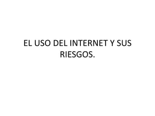 EL USO DEL INTERNET Y SUS
RIESGOS.
 