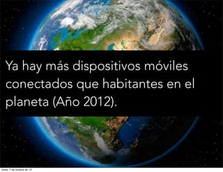 Ya hay más dispositivos móviles
conectados que habitantes en el
planeta (Año 2012).
lunes, 7 de octubre de 13
 