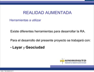 Herramientas a utilizar
Existe diferentes herramientas para desarrollar la RA.
Para el desarrollo del presente proyecto se trabajará con:
• Layar y Geociudad
REALIDAD AUMENTADA
lunes, 7 de octubre de 13
 