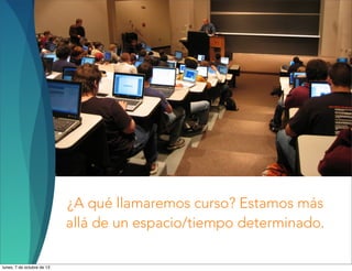 ¿A qué llamaremos curso? Estamos más
allá de un espacio/tiempo determinado.
lunes, 7 de octubre de 13
 