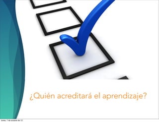 ¿Quién acreditará el aprendizaje?
lunes, 7 de octubre de 13
 