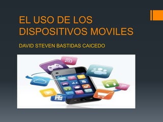 EL USO DE LOS
DISPOSITIVOS MOVILES
DAVID STEVEN BASTIDAS CAICEDO
 