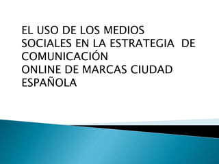 EL USO DE LOS MEDIOS 
SOCIALES EN LA ESTRATEGIA DE 
COMUNICACIÓN 
ONLINE DE MARCAS CIUDAD 
ESPAÑOLA 
 