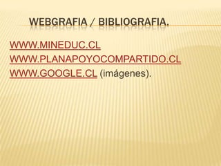 WEBGRAFIA / BIBLIOGRAFIA.
WWW.MINEDUC.CL
WWW.PLANAPOYOCOMPARTIDO.CL
WWW.GOOGLE.CL (imágenes).
 