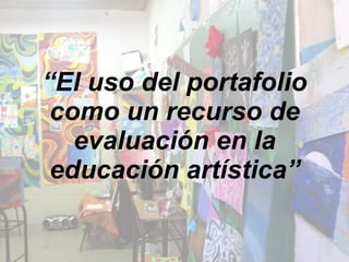 “ El uso del portafolio como un recurso de evaluación en la educación artística” 