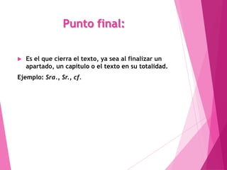Punto final:

   Es el que cierra el texto, ya sea al finalizar un
    apartado, un capítulo o el texto en su totalidad.
Ejemplo: Sra., Sr., cf.
 