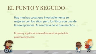 EL PUNTO Y SEGUIDO
Hay muchas cosas que invariablemente se
mejoran con los años, pero los libros son una de
las excepciones. Al contrario de lo que muchos....
El punto y seguido viene inmediatamente después de la
palabra excepciones .