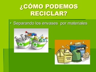 ¿CÓMO PODEMOS
      RECICLAR?
 Separando los envases por materiales
 