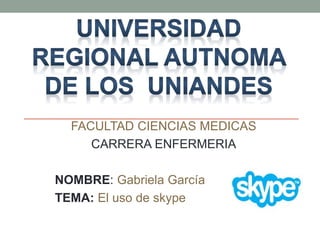 FACULTAD CIENCIAS MEDICAS
CARRERA ENFERMERIA
NOMBRE: Gabriela García
TEMA: El uso de skype
 