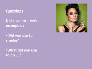 Questions

Did + use to + verb
examples :

• Did you use to
smoke?

•What did you use
to do....?
 