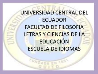 UNIVERSIDAD CENTRAL DEL
        ECUADOR
 FACULTAD DE FILOSOFIA
 LETRAS Y CIENCIAS DE LA
       EDUCACIÓN
   ESCUELA DE IDIOMAS
 