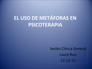 EL USO DE METÁFORAS EN
PSICOTERAPIA
Sesión Clínica General
Laura Ruiz
12-12-12
 