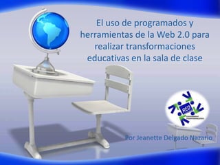 El uso de programados y herramientas de la Web 2.0 para realizar transformaciones educativas en la sala de clase Por Jeanette Delgado Nazario 