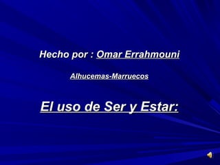 Hecho por : Omar Errahmouni

     Alhucemas-Marruecos



El uso de Ser y Estar:
 