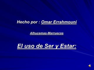 Hecho por : Omar Errahmouni

     Alhucemas-Marruecos



El uso de Ser y Estar:
 