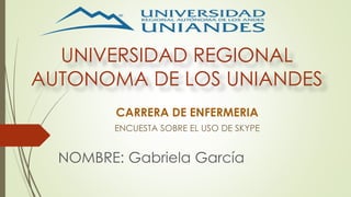 UNIVERSIDAD REGIONAL
AUTONOMA DE LOS UNIANDES
CARRERA DE ENFERMERIA
ENCUESTA SOBRE EL USO DE SKYPE
NOMBRE: Gabriela García
 