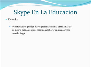 Skype En La Educación Ejemplo: los estudiantes pueden hacer presentaciones a otras aulas de  su mismo país o de otros países o colaborar en un proyecto  usando Skype 