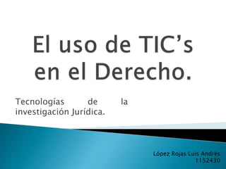 Tecnologías de la
investigación Jurídica.
López Rojas Luis Andrés
1152430
 