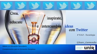 inspirate,
Máster en Educación Secundaria
Complementos para la Formación Disciplinar
@Izaro_Garmendia
4º E.S.O. -Tecnología
educate
con Twitter
Crea,
e intercambia ideas
 