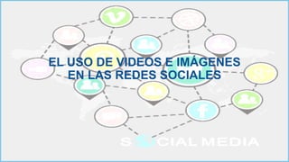 EL USO DE VIDEOS E IMÁGENES
EN LAS REDES SOCIALES
 