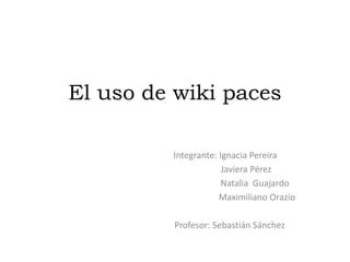 El uso de wiki paces

         Integrante: Ignacia Pereira
                      Javiera Pérez
                      Natalia Guajardo
                     Maximiliano Orazio

         Profesor: Sebastián Sánchez
 