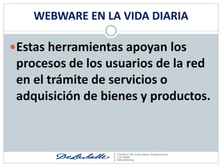 WEBWARE EN LA VIDA DIARIA

Estas herramientas apoyan los
 procesos de los usuarios de la red
 en el trámite de servicios o
 adquisición de bienes y productos.
 