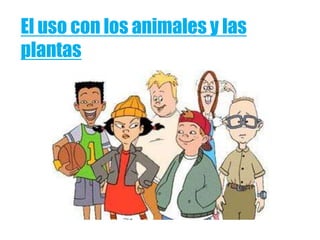 El uso con los animales y las
plantas
 