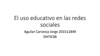 El uso educativo en las redes
sociales
Aguilar Carranza Jorge 201511849
DHTIC08
 