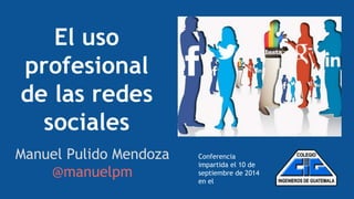 El uso 
profesional 
de las redes 
sociales 
Manuel Pulido Mendoza 
@manuelpm 
Conferencia 
impartida el 10 de 
septiembre de 2014 
en el 
 